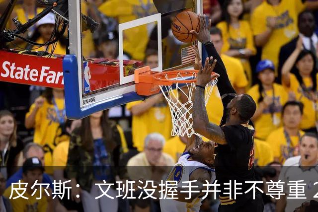 皮尔斯：文班没握手并非不尊重 2010年总决赛输球后我也没握手
