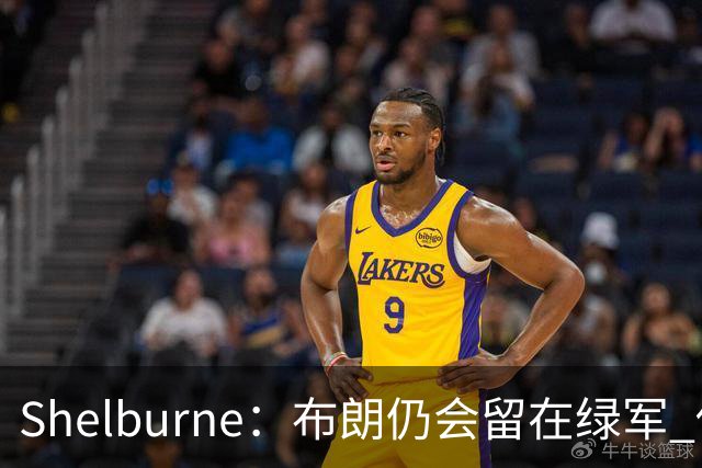 Shelburne：布朗仍会留在绿军 他不是感情受伤就申请交易的人